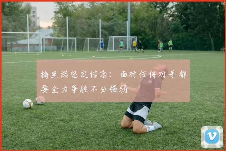 梅里诺坚定信念：面对任何对手都要全力争胜不分强弱