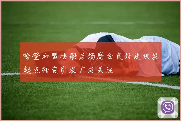 哈登加盟快船后场磨合良好进攻发起点转变引发广泛关注