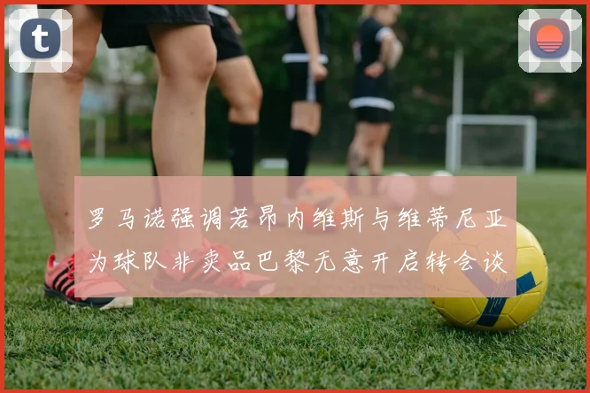 罗马诺强调若昂内维斯与维蒂尼亚为球队非卖品巴黎无意开启转会谈判