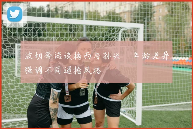 波切蒂诺谈梅西与孙兴慜年龄差异强调不同逼抢风格