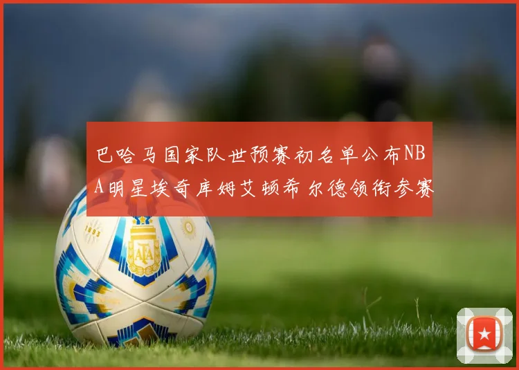 巴哈马国家队世预赛初名单公布NBA明星埃奇库姆艾顿希尔德领衔参赛阵容