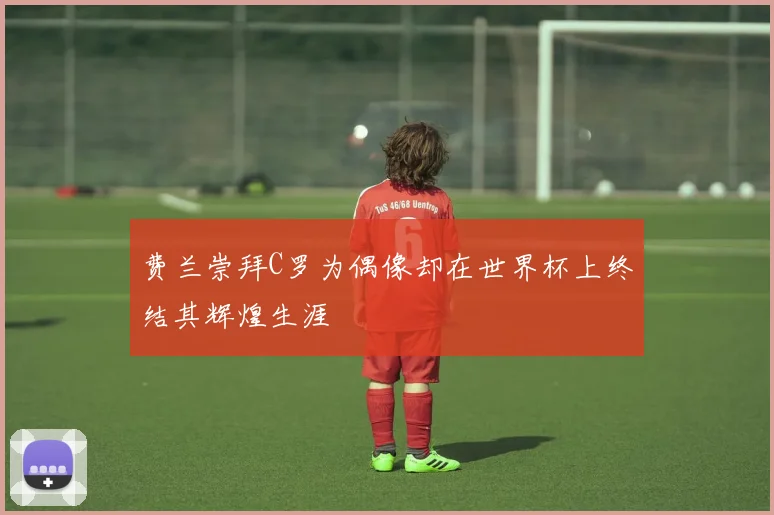 费兰崇拜C罗为偶像却在世界杯上终结其辉煌生涯