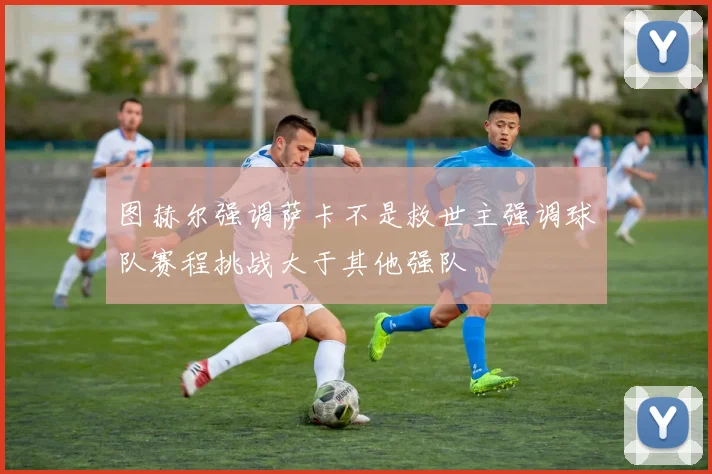 图赫尔强调萨卡不是救世主强调球队赛程挑战大于其他强队