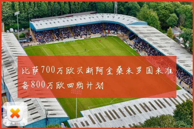 比萨700万欧买断阿金桑米罗国米准备800万欧回购计划