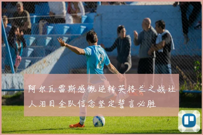 阿尔瓦雷斯感慨逆转英格兰之战让人泪目全队信念坚定誓言必胜