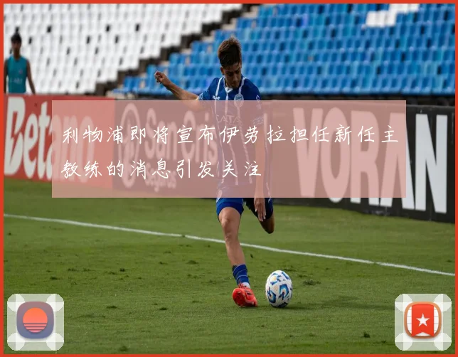 利物浦即将宣布伊劳拉担任新任主教练的消息引发关注