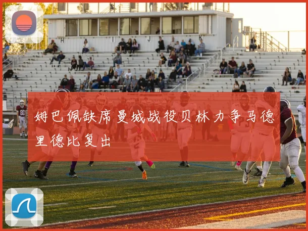 姆巴佩缺席曼城战役贝林力争马德里德比复出