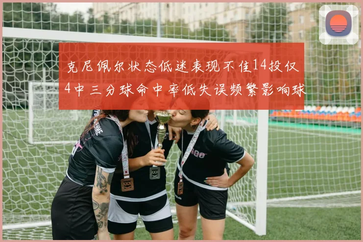 克尼佩尔状态低迷表现不佳14投仅4中三分球命中率低失误频繁影响球队表现