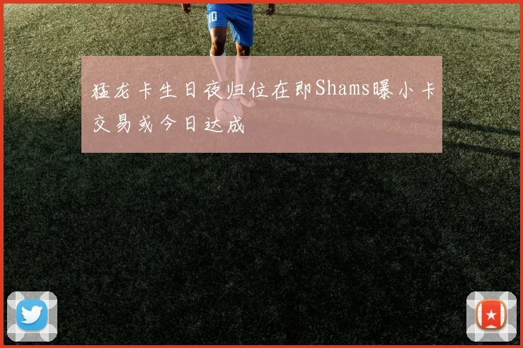 猛龙卡生日夜归位在即Shams曝小卡交易或今日达成