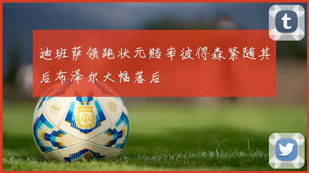 迪班萨领跑状元赔率彼得森紧随其后布泽尔大幅落后