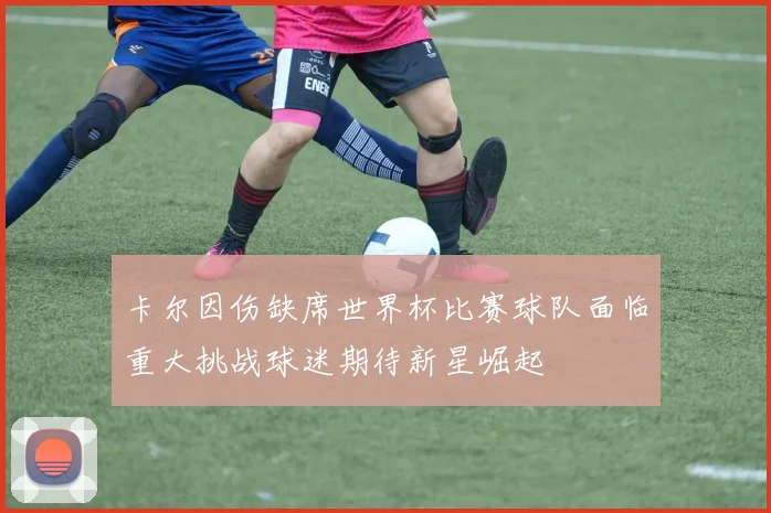 卡尔因伤缺席世界杯比赛球队面临重大挑战球迷期待新星崛起