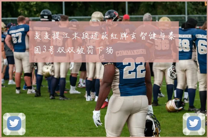 麦麦提江末段连获红牌玄智健与泰国3号双双被罚下场