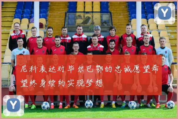 尼科表达对毕尔巴鄂的忠诚愿望希望终身续约实现梦想