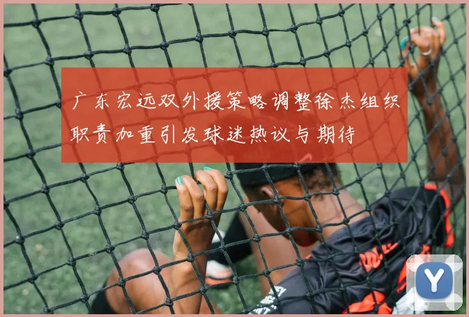 广东宏远双外援策略调整徐杰组织职责加重引发球迷热议与期待