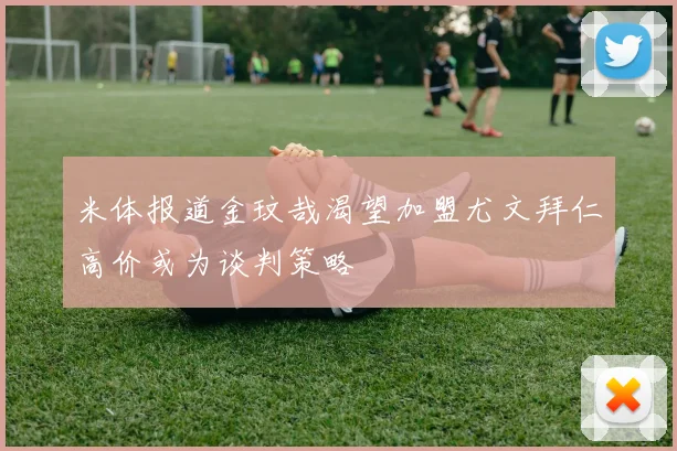 米体报道金玟哉渴望加盟尤文拜仁高价或为谈判策略