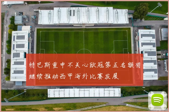 特巴斯重申不关心欧冠第五名额将继续推动西甲海外比赛发展