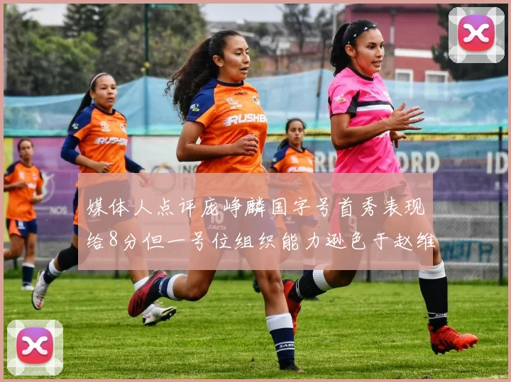 媒体人点评庞峥麟国字号首秀表现给8分但一号位组织能力逊色于赵维伦