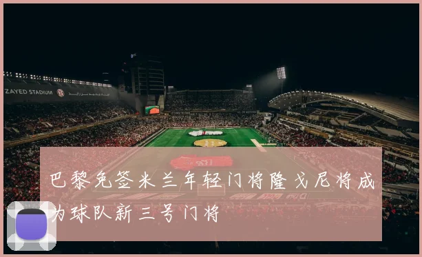 巴黎免签米兰年轻门将隆戈尼将成为球队新三号门将