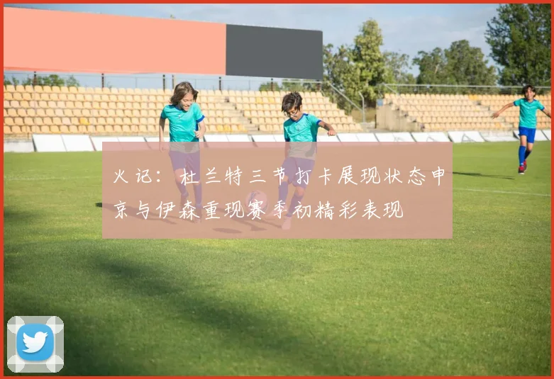 火记：杜兰特三节打卡展现状态申京与伊森重现赛季初精彩表现