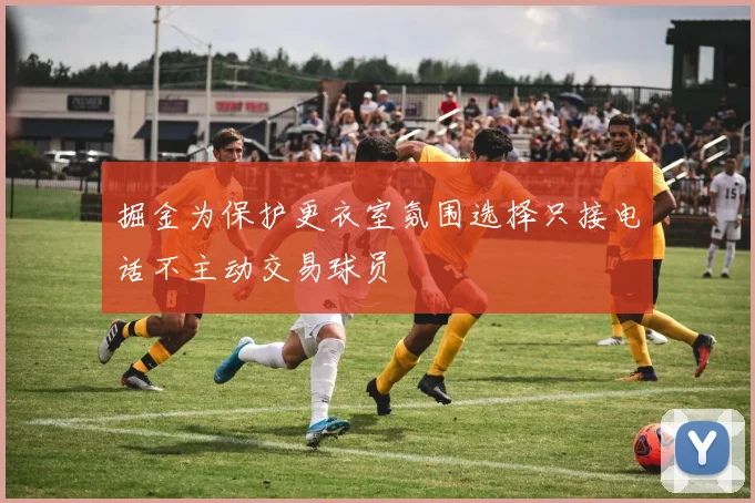 掘金为保护更衣室氛围选择只接电话不主动交易球员