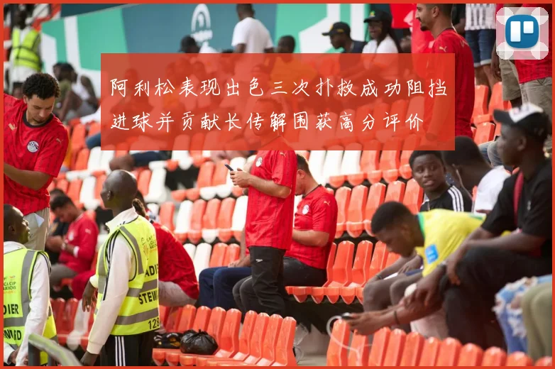 阿利松表现出色三次扑救成功阻挡进球并贡献长传解围获高分评价