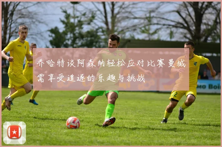 乔哈特谈阿森纳轻松应对比赛曼城需享受追逐的乐趣与挑战