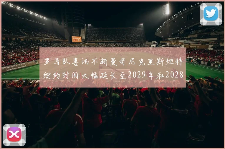 罗马队喜讯不断曼奇尼克里斯坦特续约时间大幅延长至2029年和2028年
