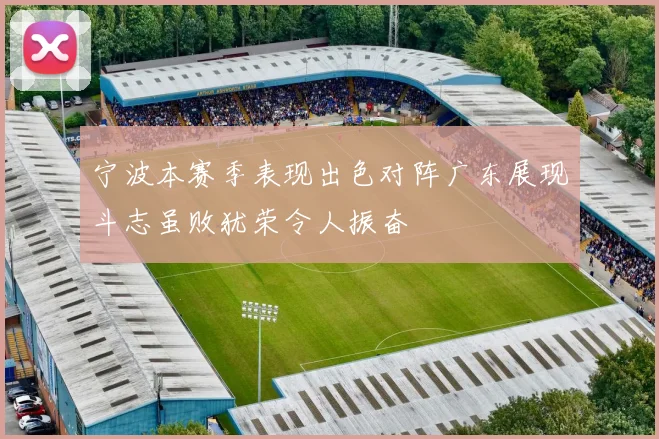 宁波本赛季表现出色对阵广东展现斗志虽败犹荣令人振奋