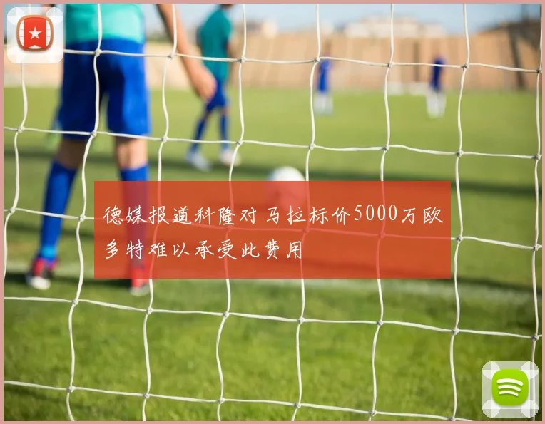 德媒报道科隆对马拉标价5000万欧多特难以承受此费用