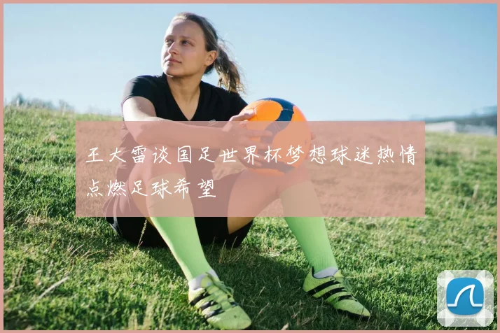 王大雷谈国足世界杯梦想球迷热情点燃足球希望