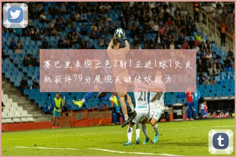 赛巴里表现出色2射1正进1球1失良机获评79分展现关键传球能力