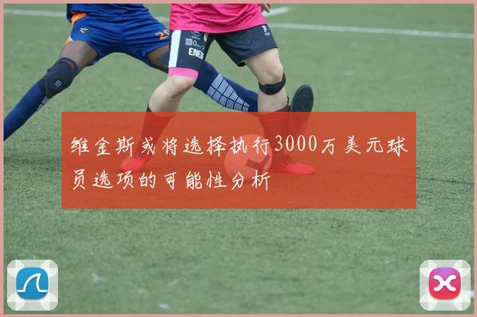 维金斯或将选择执行3000万美元球员选项的可能性分析