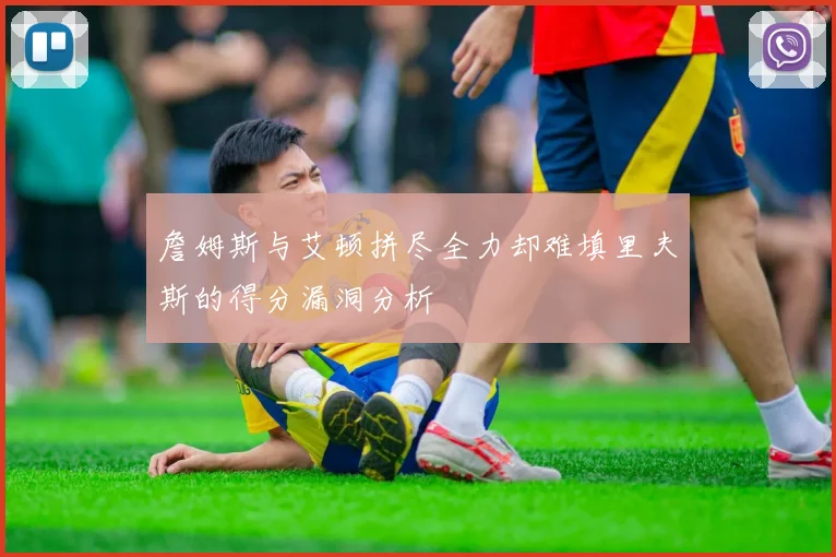 詹姆斯与艾顿拼尽全力却难填里夫斯的得分漏洞分析