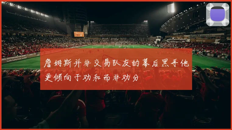詹姆斯并非交易队友的幕后黑手他更倾向于劝和而非劝分