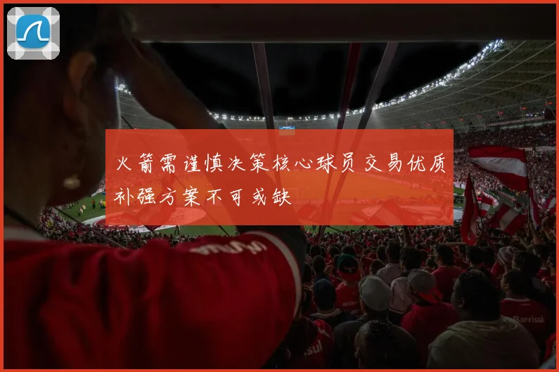 火箭需谨慎决策核心球员交易优质补强方案不可或缺