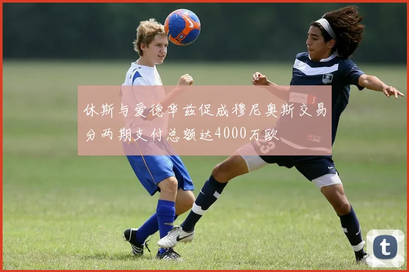 休斯与爱德华兹促成穆尼奥斯交易分两期支付总额达4000万欧
