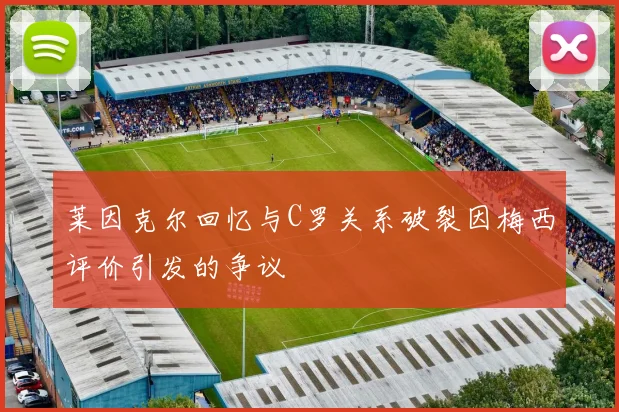 莱因克尔回忆与C罗关系破裂因梅西评价引发的争议