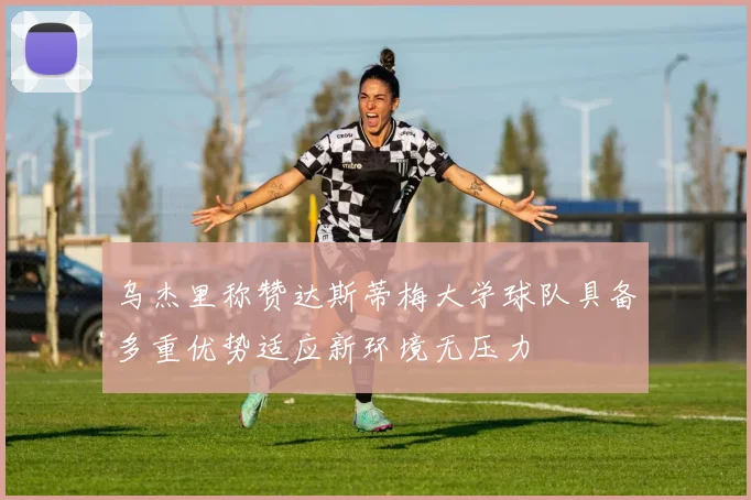 乌杰里称赞达斯蒂梅大学球队具备多重优势适应新环境无压力