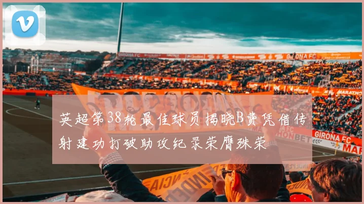 英超第38轮最佳球员揭晓B费凭借传射建功打破助攻纪录荣膺殊荣