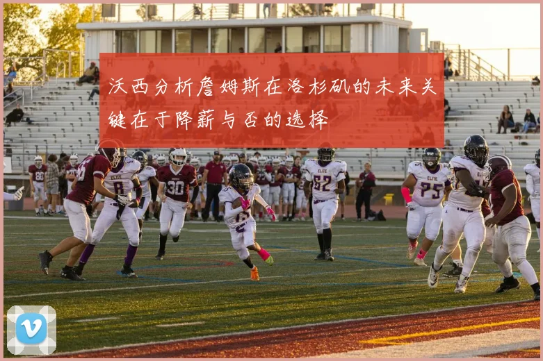 沃西分析詹姆斯在洛杉矶的未来关键在于降薪与否的选择
