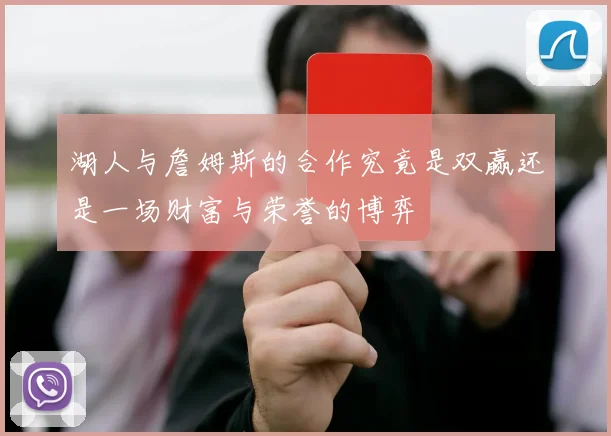 湖人与詹姆斯的合作究竟是双赢还是一场财富与荣誉的博弈